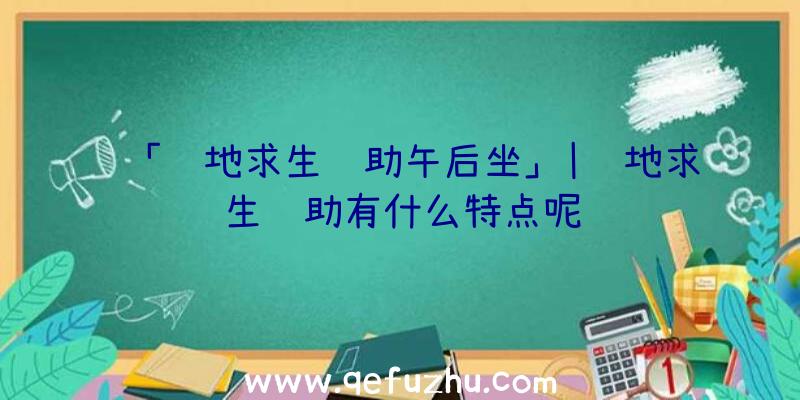 「绝地求生辅助午后坐」|绝地求生辅助有什么特点呢